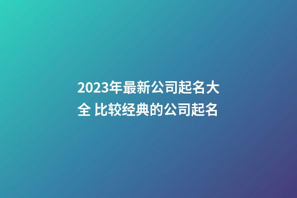 2023年最新公司起名大全 比较经典的公司起名